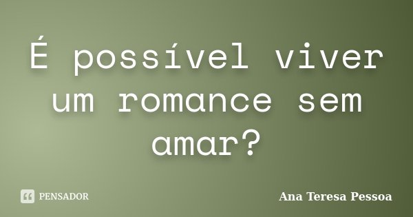 É possível viver um romance sem amar?... Frase de Ana Teresa Pessoa.