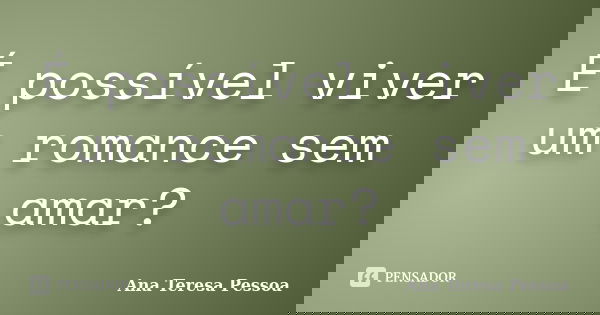 É possível viver um romance sem amar?... Frase de Ana Teresa Pessoa.