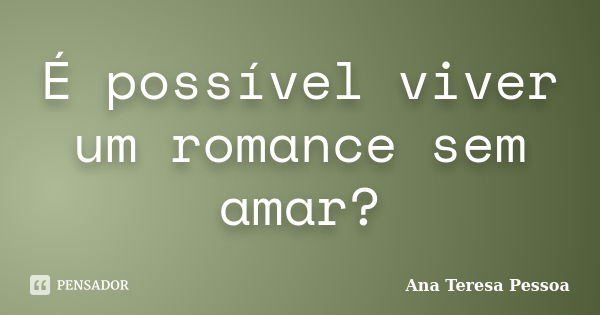 É possível viver um romance sem amar?... Frase de Ana Teresa Pessoa.