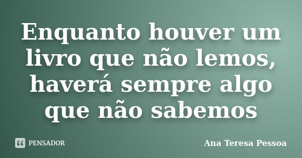 Enquanto houver um livro que não lemos, haverá sempre algo que não sabemos... Frase de Ana Teresa Pessoa.