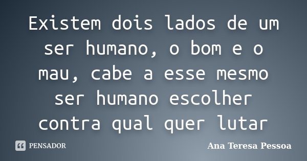 Existem dois lados de um ser humano, o bom e o mau, cabe a esse mesmo ser humano escolher contra qual quer lutar... Frase de Ana Teresa Pessoa.