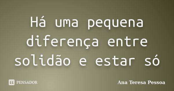 Há uma pequena diferença entre solidão e estar só... Frase de Ana Teresa Pessoa.