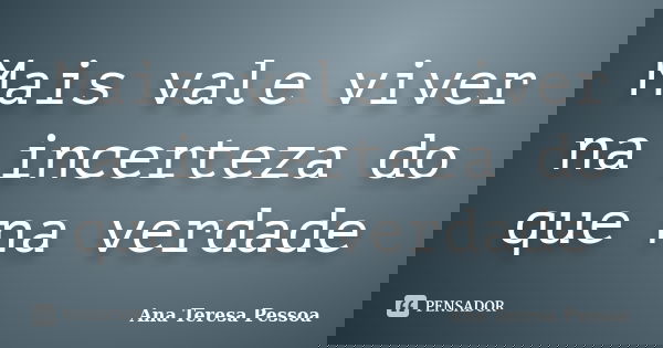 Mais vale viver na incerteza do que na verdade... Frase de Ana Teresa Pessoa.