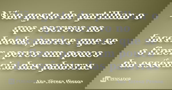 Não gosto de partilhar o que escrevo no facebook, parece que se o fizer perco um pouco da essência das palavras... Frase de Ana Teresa Pessoa.