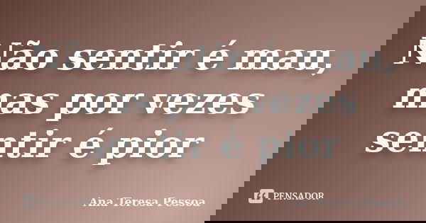 Não sentir é mau, mas por vezes sentir é pior... Frase de Ana Teresa Pessoa.