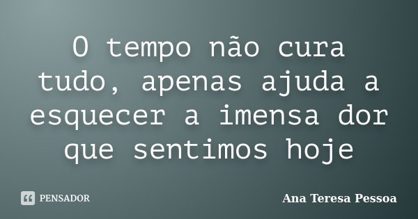 O tempo não cura tudo, apenas ajuda a esquecer a imensa dor que sentimos hoje... Frase de Ana Teresa Pessoa.