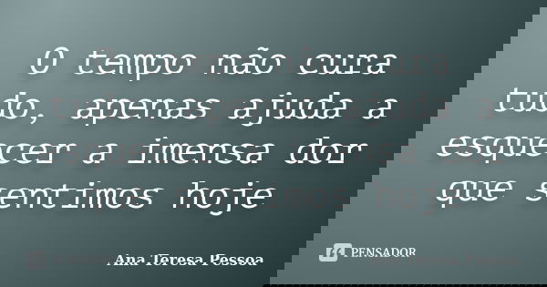 O tempo não cura tudo, apenas ajuda a esquecer a imensa dor que sentimos hoje... Frase de Ana Teresa Pessoa.