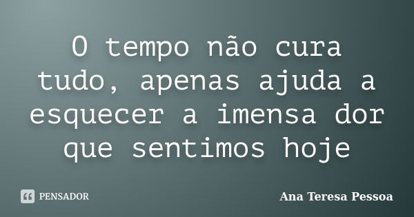 O tempo não cura tudo, apenas ajuda a esquecer a imensa dor que sentimos hoje... Frase de Ana Teresa Pessoa.