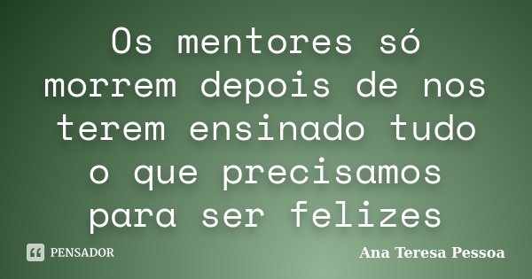 Os mentores só morrem depois de nos terem ensinado tudo o que precisamos para ser felizes... Frase de Ana Teresa Pessoa.