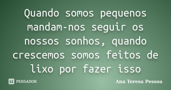 Quando somos pequenos mandam-nos seguir os nossos sonhos, quando crescemos somos feitos de lixo por fazer isso... Frase de Ana Teresa Pessoa.