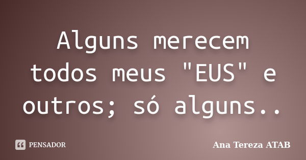 Alguns merecem todos meus "EUS" e outros; só alguns..... Frase de Ana Tereza ATAB.