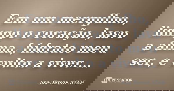 Em um mergulho, limpo o coração, lavo a alma, hidrato meu ser, e volto a viver...... Frase de Ana Tereza ATAB.