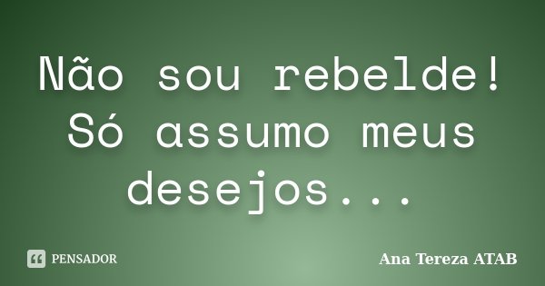 Não sou rebelde! Só assumo meus desejos...... Frase de Ana Tereza ATAB.