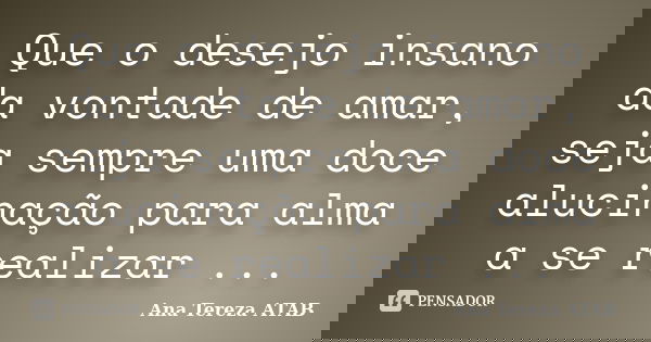 Que o desejo insano da vontade de amar, seja sempre uma doce alucinação para alma a se realizar ...... Frase de Ana Tereza ATAB.