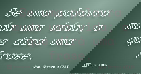 Se uma palavra muda uma vida; o que dirá uma frase.... Frase de Ana Tereza ATAB.