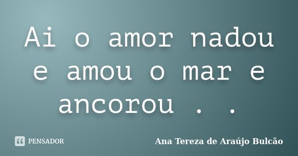 Ai o amor nadou e amou o mar e ancorou . .... Frase de Ana Tereza de Araújo Bulcão.
