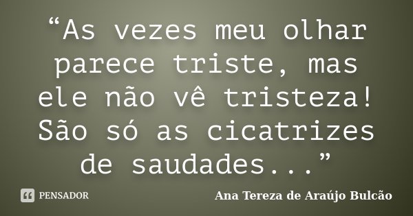 “As vezes meu olhar parece triste, mas ele não vê tristeza! São só as cicatrizes de saudades...”... Frase de Ana Tereza de Araújo Bulcão.