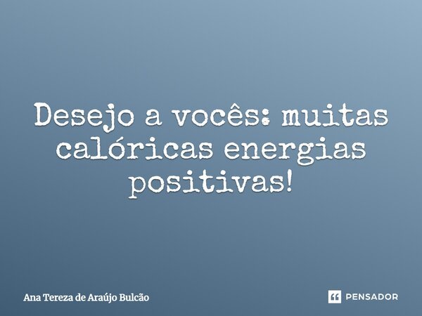 Desejo a vocês: muitas calóricas energias positivas!... Frase de Ana Tereza de Araújo Bulcão.
