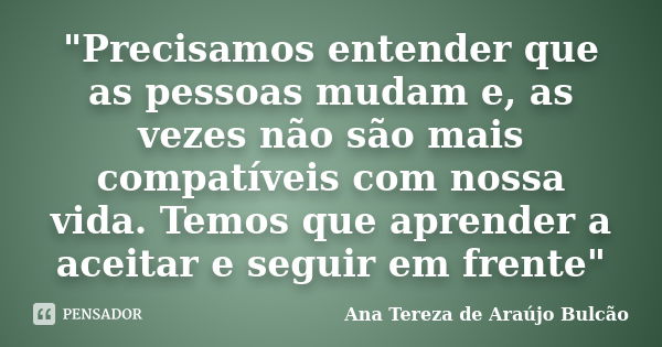 "Precisamos entender que as pessoas mudam e, as vezes não são mais compatíveis com nossa vida. Temos que aprender a aceitar e seguir em frente"... Frase de Ana Tereza de Araújo Bulcão.