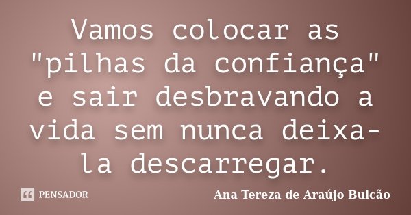 Vamos colocar as "pilhas da confiança" e sair desbravando a vida sem nunca deixa-la descarregar.... Frase de Ana Tereza de Araújo Bulcão.