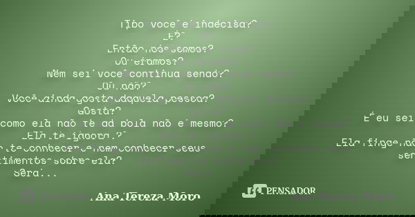Tipo você é indecisa? É? Então nós somos? Ou éramos? Nem sei você continua sendo? Ou não? Você ainda gosta daquela pessoa? Gosta? É eu sei como ela não te da bo... Frase de Ana Tereza Moro.