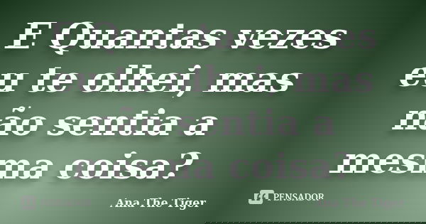 E Quantas vezes eu te olhei, mas não sentia a mesma coisa?... Frase de Ana The Tiger.