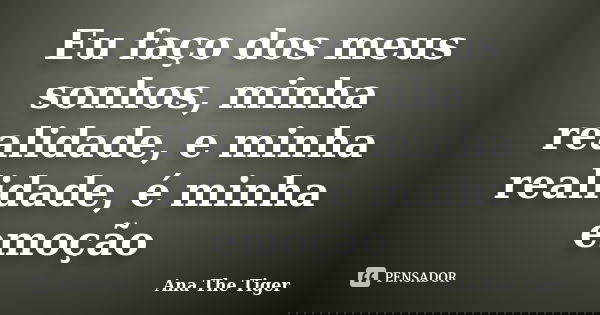 Eu faço dos meus sonhos, minha realidade, e minha realidade, é minha emoção... Frase de Ana The Tiger.