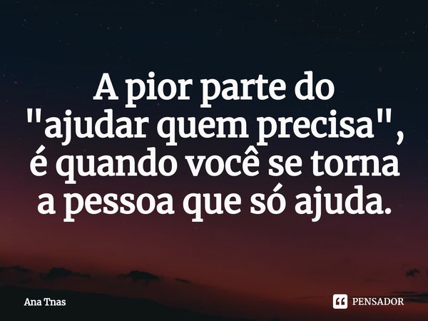 ⁠A pior parte do
"ajudar quem precisa",
é quando você se torna a pessoa que só ajuda.... Frase de Ana Tnas.