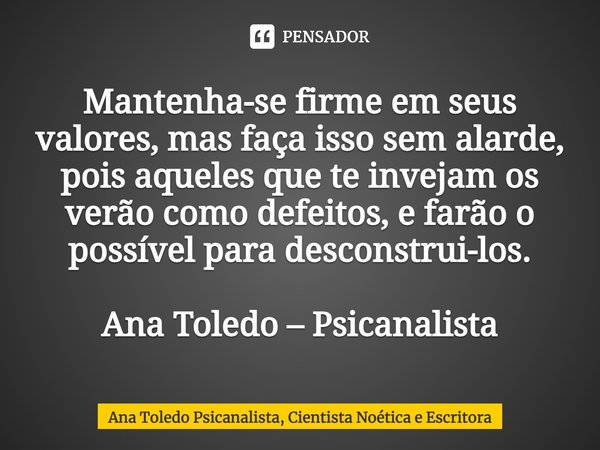 ⁠Mantenha-se firme em seus valores, mas faça isso sem alarde, pois aqueles que te invejam os verão como defeitos, e farão o possível para desconstrui-los. Ana T... Frase de Ana Toledo Psicanalista, Cientista Noética e Escritora.