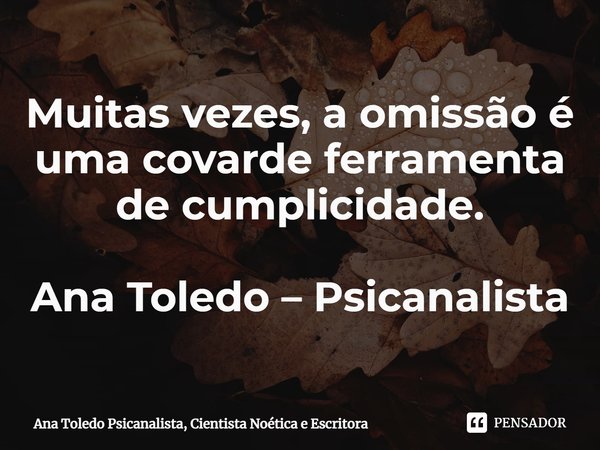 ⁠Muitas vezes, a omissão é uma covarde ferramenta de cumplicidade. Ana Toledo – Psicanalista... Frase de Ana Toledo Psicanalista, Cientista Noética e Escritora.