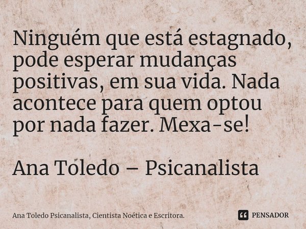 ⁠Ninguém que está estagnado, pode esperar mudanças positivas, em sua vida. Nada acontece para quem optou por nada fazer. Mexa-se! Ana Toledo – Psicanalista... Frase de Ana Toledo Psicanalista, Cientista Noética e Escritora..