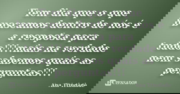 Tem dia que o que buscamos dentro de nós é a resposta para tudo!!!mais na verdade nem sabemos quais as perguntas!!!... Frase de Ana Trindade.