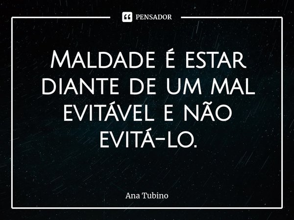 ⁠Maldade é estar diante de um mal evitável e não evitá-lo.... Frase de Ana Tubino.