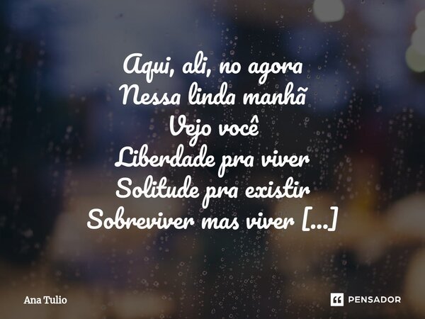 ⁠Aqui, ali, no agora Nessa linda manhã Vejo você Liberdade pra viver Solitude pra existir Sobreviver mas viver Não existem poetas Nem ensinamentos E a cada movi... Frase de Ana Túlio.