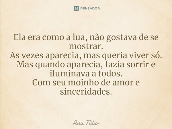 Ela era como a lua, não gostava de se mostrar. As vezes aparecia, mas queria viver só. Mas quando aparecia, fazia sorrir e iluminava a todos. Com seu moinho de ... Frase de Ana Túlio.