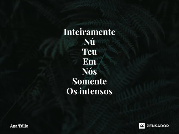⁠Inteiramente Nú Teu Em Nós Somente Os intensos... Frase de Ana Túlio.