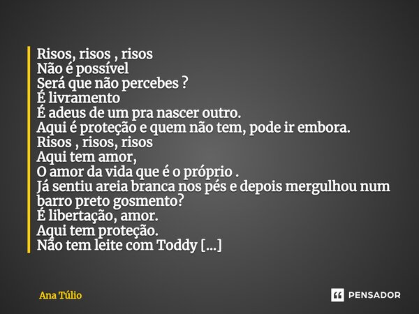Risos, risos , risos Não é possível Será que não percebes ? É livramento É adeus de um pra nascer outro. Aqui é proteção e quem não tem, pode ir embora. Risos ... Frase de Ana Túlio.