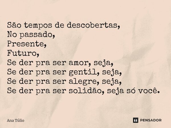 ⁠São tempos de descobertas, No passado, Presente, Futuro, Se der pra ser amor, seja, Se der pra ser gentil, seja, Se der pra ser alegre, seja, Se der pra ser so... Frase de Ana Túlio.