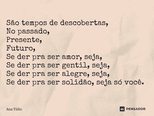 ⁠São tempos de descobertas, No passado, Presente, Futuro, Se der pra ser amor, seja, Se der pra ser gentil, seja, Se der pra ser alegre, seja, Se der pra ser so... Frase de Ana Túlio.