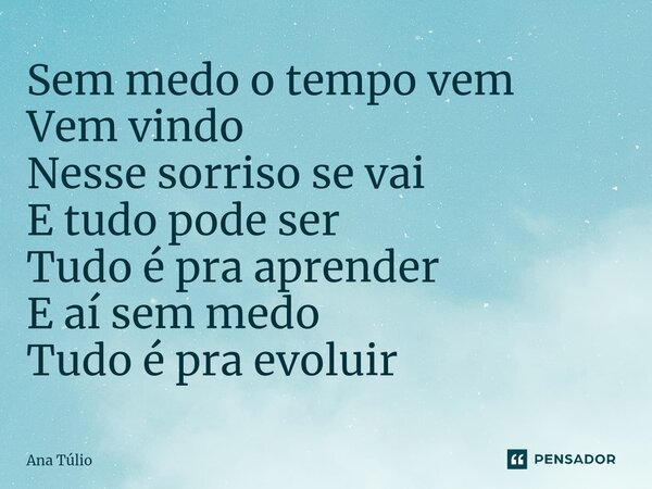 ⁠Sem medo o tempo vem Vem vindo Nesse sorriso se vai E tudo pode ser Tudo é pra aprender E aí sem medo Tudo é pra evoluir... Frase de Ana Túlio.