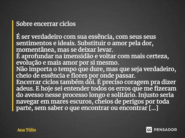 Sobre encerrar ciclos É ser verdadeiro com sua essência, com seus seus sentimentos e ideais. Substituir o amor pela dor, momentânea, mas se deixar levar. É apro... Frase de Ana Túlio.