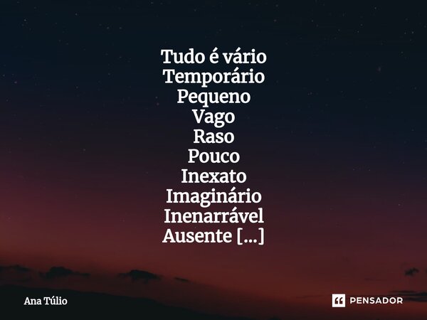 ⁠Tudo é vário Temporário Pequeno Vago Raso Pouco Inexato Imaginário Inenarrável Ausente Indecifrável Ser humano Ser Humano.... Frase de Ana Túlio.