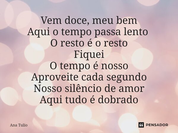⁠Vem doce, meu bem Aqui o tempo passa lento ⁠ O resto é o resto Fiquei O tempo é nosso Aproveite cada segundo Nosso silêncio de amor Aqui tudo é dobrado... Frase de Ana Túlio.
