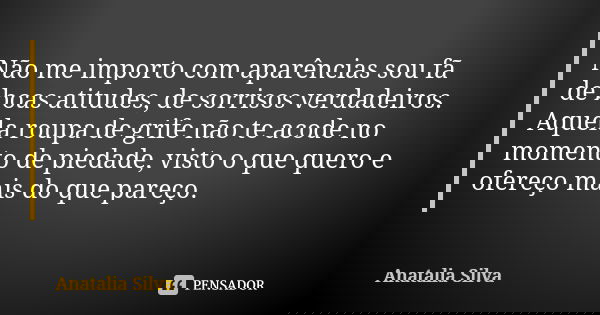 Não me importo com aparências sou fã de boas atitudes, de sorrisos verdadeiros. Aquela roupa de grife não te acode no momento de piedade, visto o que quero e of... Frase de Anatalia Silva.