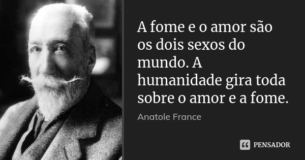 A fome e o amor são os dois sexos do mundo. A humanidade gira toda sobre o amor e a fome.... Frase de Anatole France.