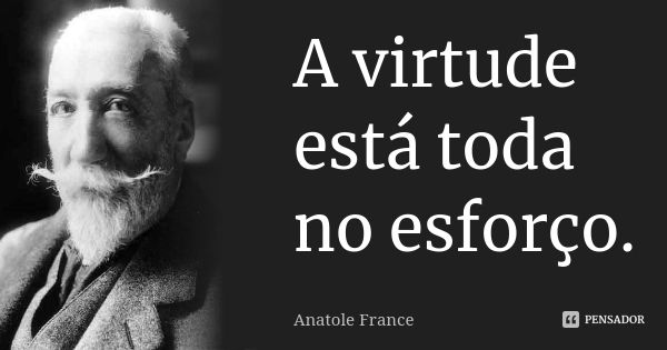 A virtude está toda no esforço.... Frase de Anatole France.