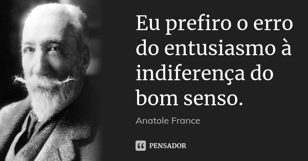 Eu prefiro o erro do entusiasmo à indiferença do bom senso.... Frase de Anatole France.