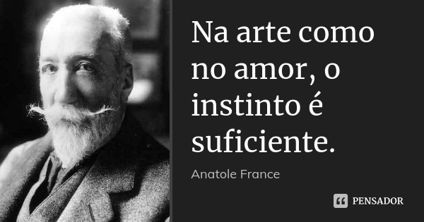 Na arte como no amor, o instinto é suficiente.... Frase de Anatole France.
