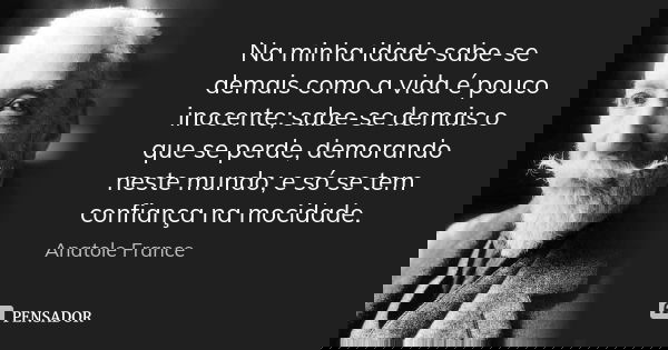 Na minha idade sabe-se demais como a vida é pouco inocente; sabe-se demais o que se perde, demorando neste mundo; e só se tem confiança na mocidade.... Frase de Anatole France.