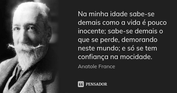 Na minha idade sabe-se demais como a vida é pouco inocente; sabe-se demais o que se perde, demorando neste mundo; e só se tem confiança na mocidade.... Frase de Anatole France.